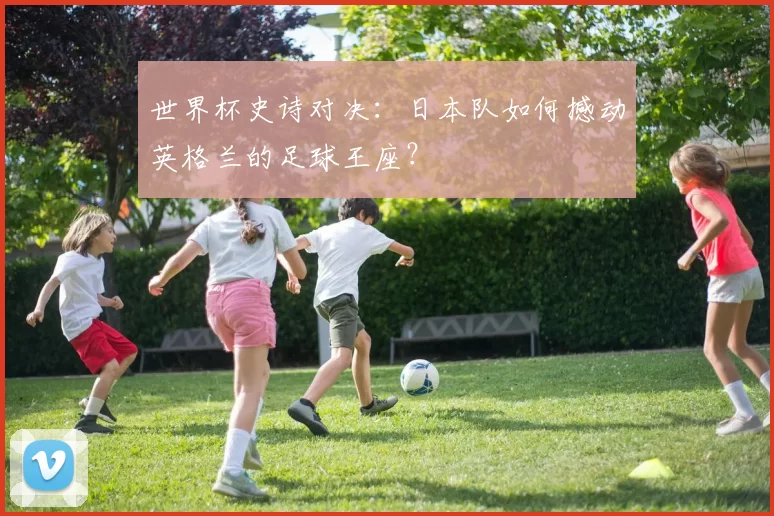 世界杯史诗对决：日本队如何撼动英格兰的足球王座？