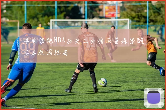 库里领跑NBA历史三分榜汤普森紧随其后改写格局