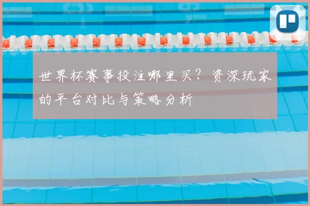 世界杯赛事投注哪里买?资深玩家的平台对比与策略分析