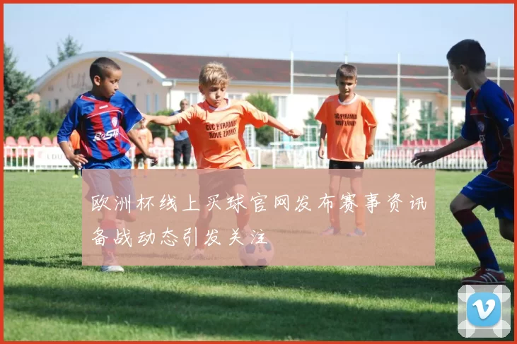 欧洲杯线上买球官网发布赛事资讯备战动态引发关注