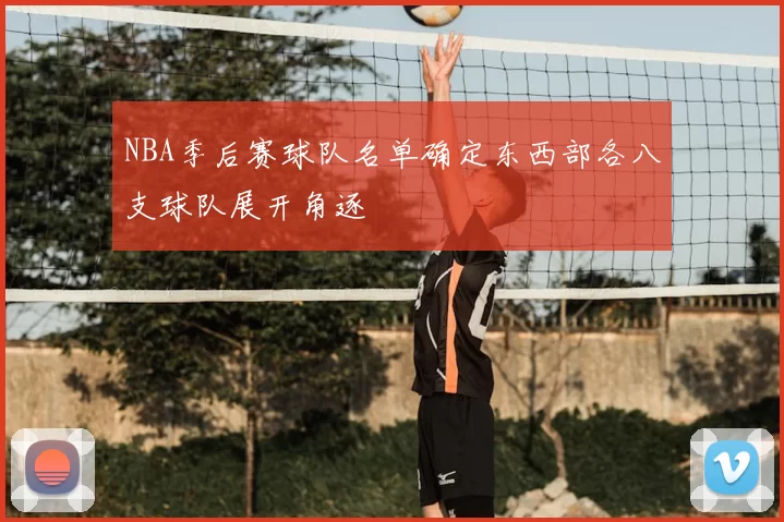 NBA季后赛球队名单确定东西部各八支球队展开角逐