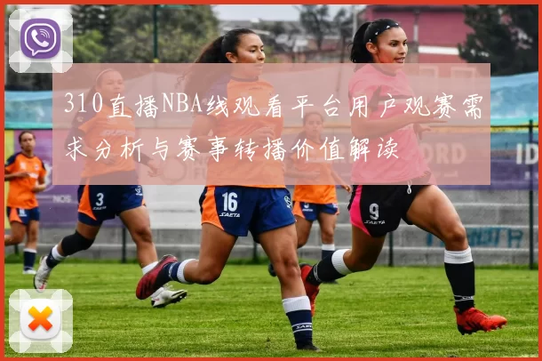 310直播NBA线观看平台用户观赛需求分析与赛事转播价值解读