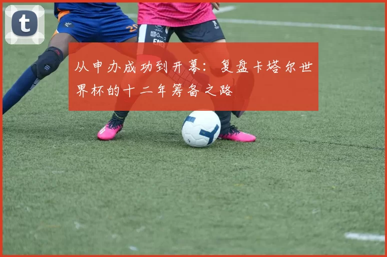 从申办成功到开幕：复盘卡塔尔世界杯的十二年筹备之路