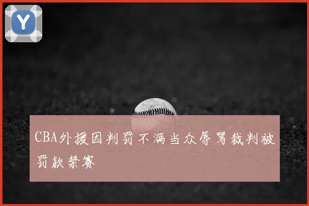 CBA外援因判罚不满当众辱骂裁判被罚款禁赛