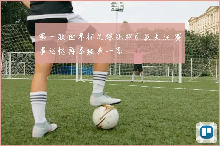 第一颗世界杯足球亮相引发关注 赛事记忆再添经典一幕