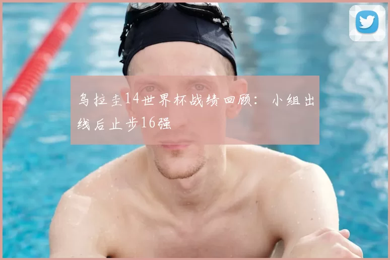 乌拉圭14世界杯战绩回顾：小组出线后止步16强