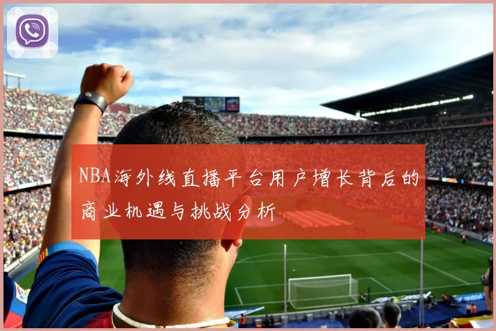 NBA海外线直播平台用户增长背后的商业机遇与挑战分析