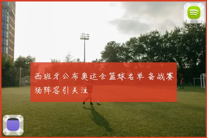 西班牙公布奥运会篮球名单 备战赛场阵容引关注