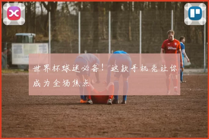 世界杯球迷必备!这款手机壳让你成为全场焦点