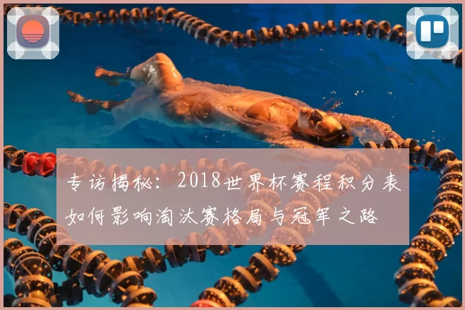 专访揭秘：2018世界杯赛程积分表如何影响淘汰赛格局与冠军之路