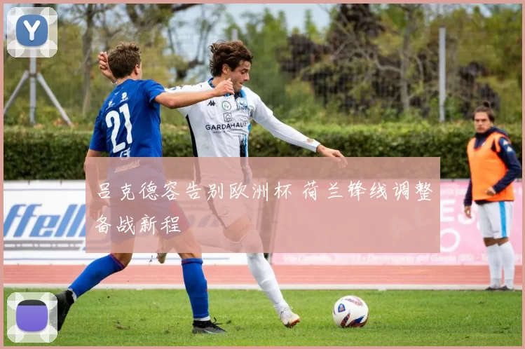 吕克德容告别欧洲杯 荷兰锋线调整备战新程