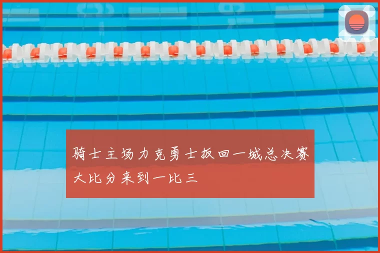 骑士主场力克勇士扳回一城总决赛大比分来到一比三