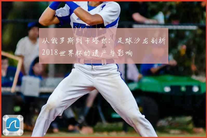 从俄罗斯到卡塔尔：足球沙龙剖析2018世界杯的遗产与影响