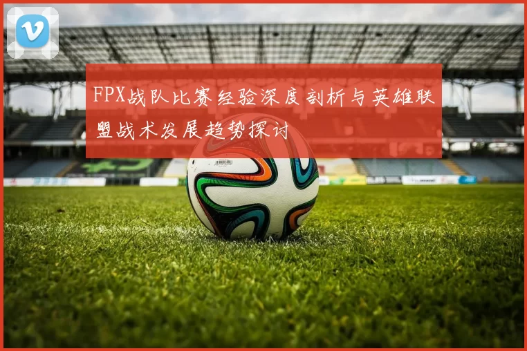 FPX战队比赛经验深度剖析与英雄联盟战术发展趋势探讨
